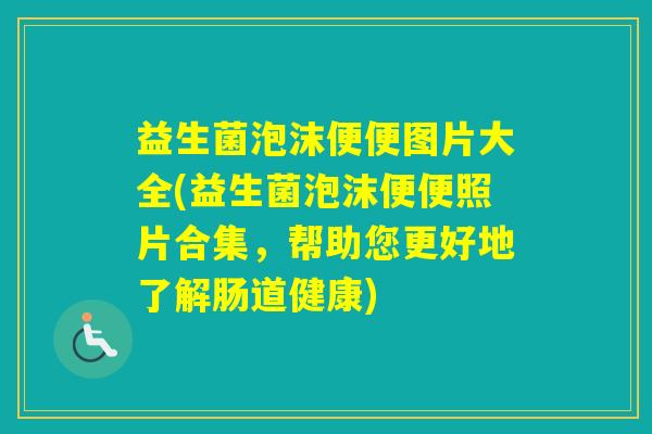 益生菌泡沫便便图片大全(益生菌泡沫便便照片合集，帮助您更好地了解肠道健康)