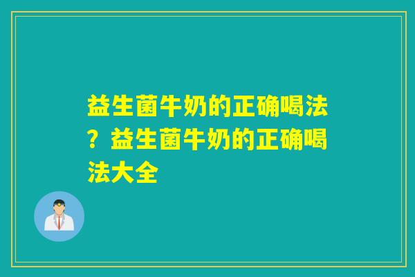 益生菌牛奶的正确喝法？益生菌牛奶的正确喝法大全