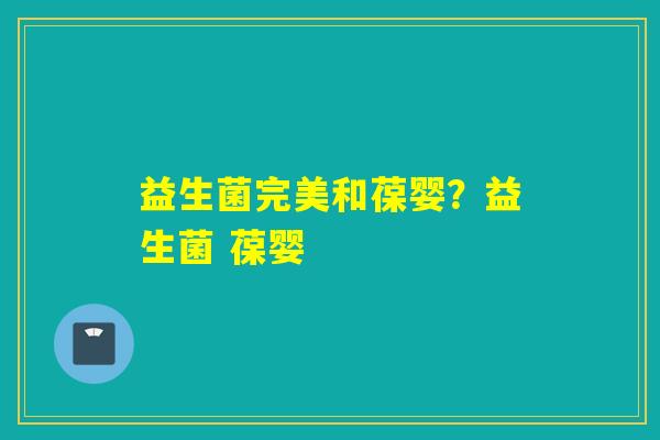 益生菌完美和葆婴？益生菌 葆婴