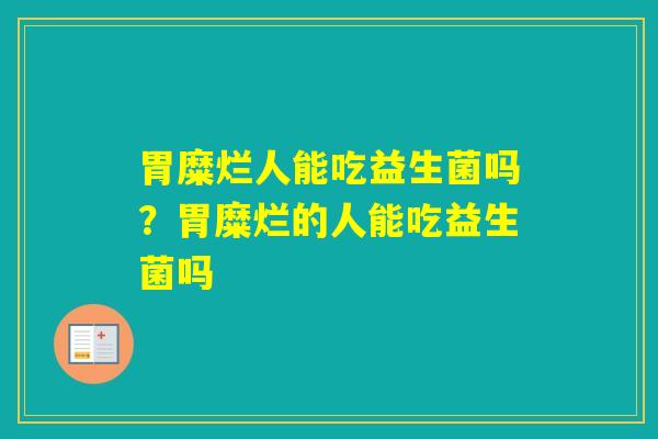 胃糜烂人能吃益生菌吗？胃糜烂的人能吃益生菌吗