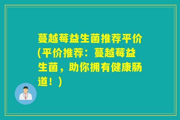 蔓越莓益生菌推荐平价(平价推荐：蔓越莓益生菌，助你拥有健康肠道！)