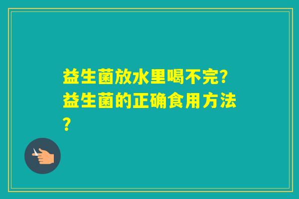 益生菌放水里喝不完？益生菌的正确食用方法？
