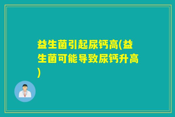 益生菌引起尿钙高(益生菌可能导致尿钙升高)