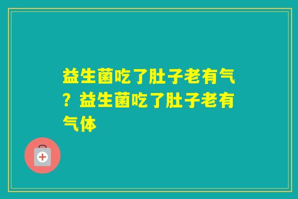 益生菌吃了肚子老有气？益生菌吃了肚子老有气体