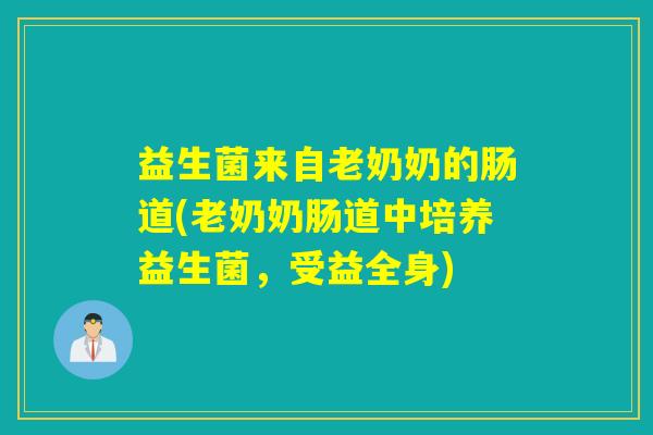 益生菌来自老奶奶的肠道(老奶奶肠道中培养益生菌，受益全身)