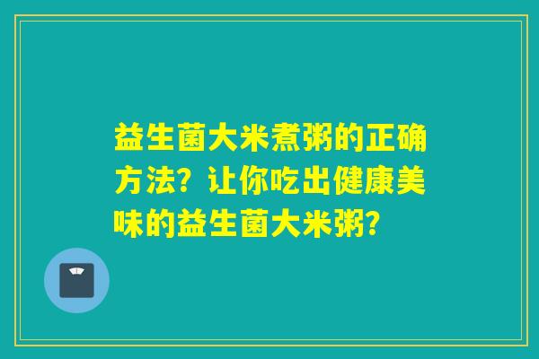 益生菌大米煮粥的正确方法?让你吃出健康美味的益生菌大米粥? 益生菌大米煮粥的正确方法?让你吃出健康美味的益生菌大米粥?