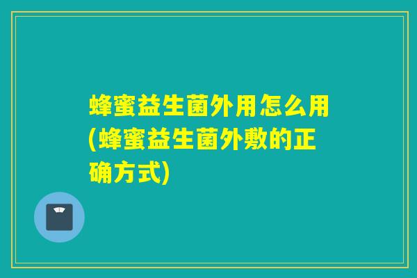 蜂蜜益生菌外用怎么用(蜂蜜益生菌外敷的正确方式) 蜂蜜益生菌外用怎么用(蜂蜜益生菌外敷的正确方式)