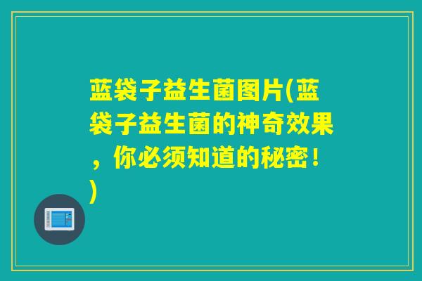 蓝袋子益生菌图片(蓝袋子益生菌的神奇效果,你必须知道的秘密!) 蓝袋子益生菌图片(蓝袋子益生菌的神奇效果,你必须知道的秘密!)