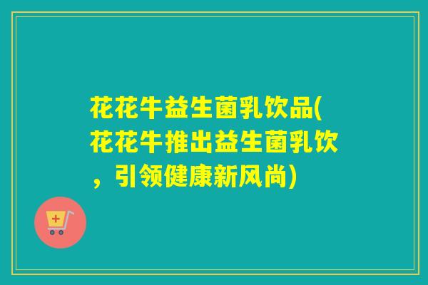 花花牛益生菌乳饮品(花花牛推出益生菌乳饮，引领健康新风尚)