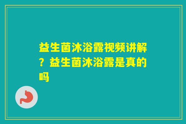 益生菌沐浴露视频讲解?益生菌沐浴露是真的吗 益生菌沐浴露视频讲解?益生菌沐浴露是真的吗