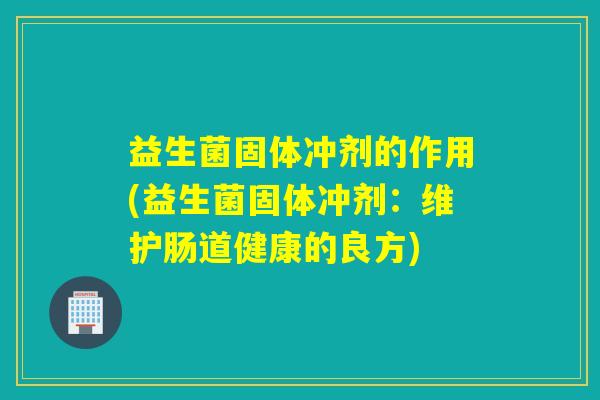 益生菌固体冲剂的作用(益生菌固体冲剂:维护肠道健康的良方) 益生菌固体冲剂的作用(益生菌固体冲剂:维护肠道健康的良方)