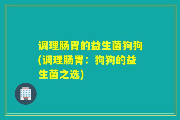 调理肠胃的益生菌狗狗(调理肠胃：狗狗的益生菌之选)