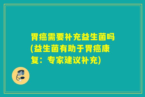 胃需要补充益生菌吗(益生菌有助于胃康复：专家建议补充)