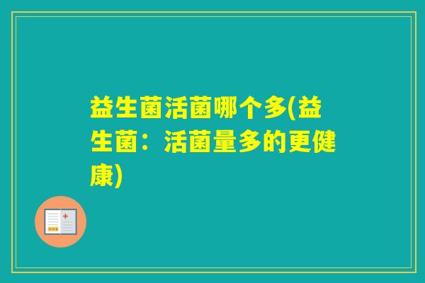 益生菌活菌哪个多(益生菌:活菌量多的更健康) 益生菌活菌哪个多(益生菌:活菌量多的更健康)