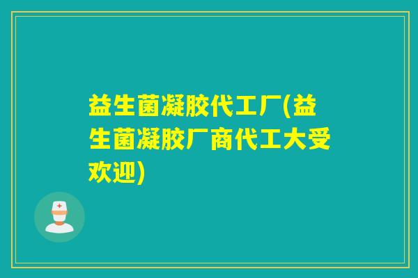 益生菌凝胶代工厂(益生菌凝胶厂商代工大受欢迎)