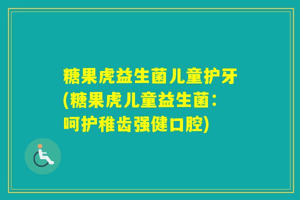 糖果虎益生菌儿童护牙(糖果虎儿童益生菌：呵护稚齿强健口腔)