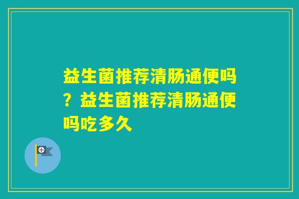 益生菌推荐清肠通便吗？益生菌推荐清肠通便吗吃多久
