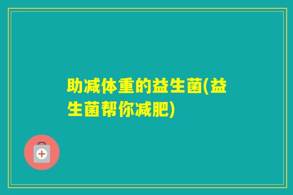 助减体重的益生菌(益生菌帮你)