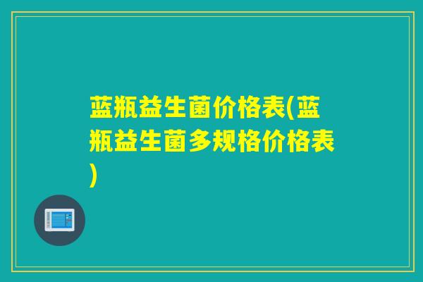 蓝瓶益生菌价格表(蓝瓶益生菌多规格价格表)