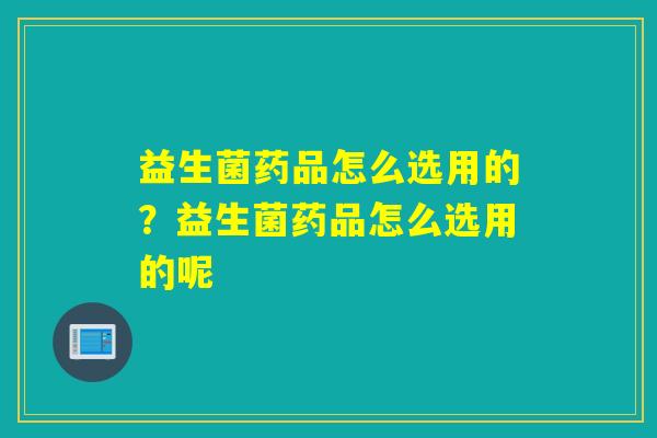 益生菌药品怎么选用的？益生菌药品怎么选用的呢