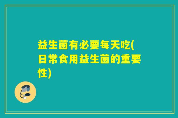 益生菌有必要每天吃(日常食用益生菌的重要性)