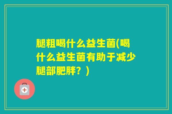 腿粗喝什么益生菌(喝什么益生菌有助于减少腿部？)