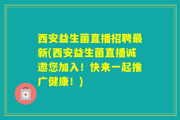 西安益生菌直播招聘新(西安益生菌直播诚邀您加入！快来一起推广健康！)