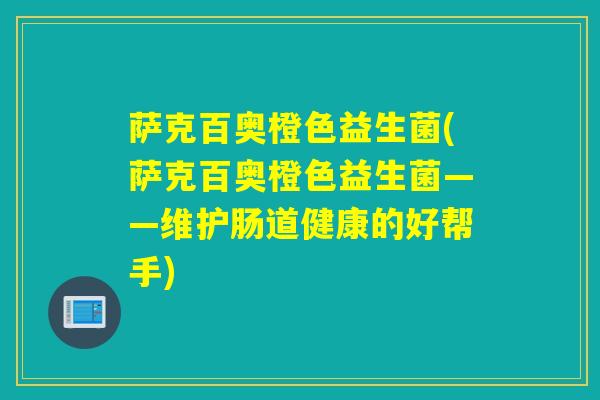 萨克百奥橙色益生菌(萨克百奥橙色益生菌——维护肠道健康的好帮手)