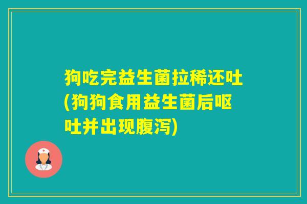 狗吃完益生菌拉稀还吐(狗狗食用益生菌后并出现)