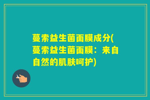 蔓索益生菌面膜成分(蔓索益生菌面膜：来自自然的呵护)