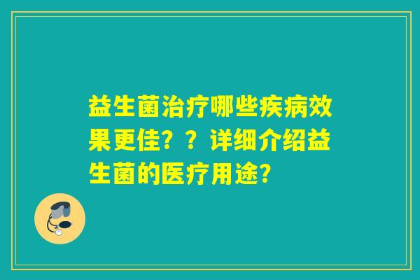 益生菌哪些效果更佳??详细介绍益生菌的医疗用途? 益生菌哪些效果更佳??详细介绍益生菌的医疗用途?
