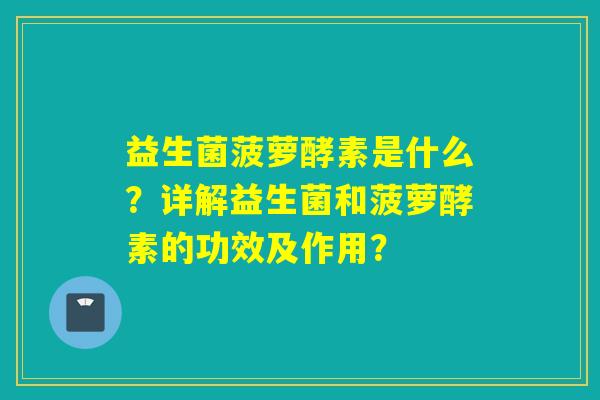 益生菌菠萝酵素是什么?详解益生菌和菠萝酵素的功效及作用? 益生菌菠萝酵素是什么?详解益生菌和菠萝酵素的功效及作用?