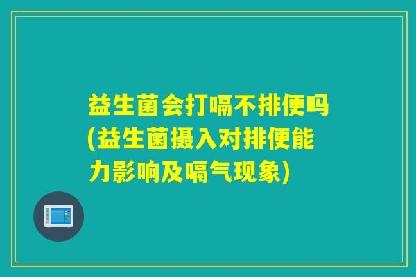 益生菌会打嗝不排便吗(益生菌摄入对排便能力影响及嗝气现象)