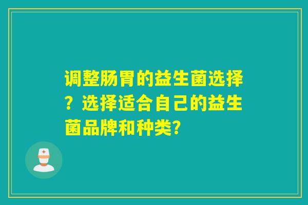 调整肠胃的益生菌选择？选择适合自己的益生菌品牌和种类？