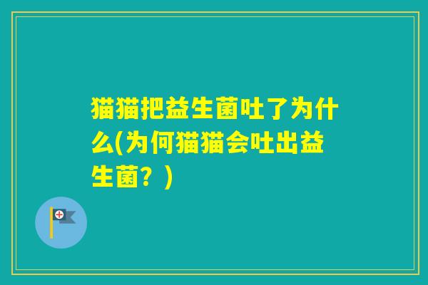 猫猫把益生菌吐了为什么(为何猫猫会吐出益生菌?) 猫猫把益生菌吐了为什么(为何猫猫会吐出益生菌?)