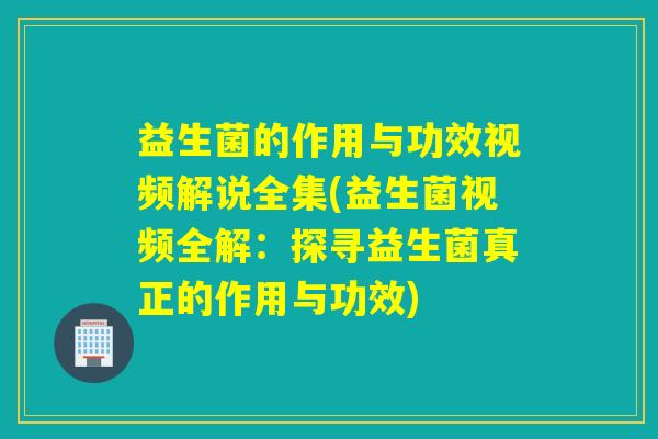 益生菌的作用与功效视频解说全集(益生菌视频全解：探寻益生菌真正的作用与功效)
