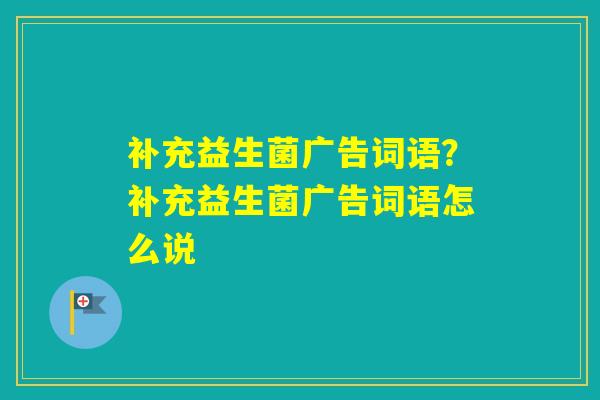 补充益生菌广告词语？补充益生菌广告词语怎么说