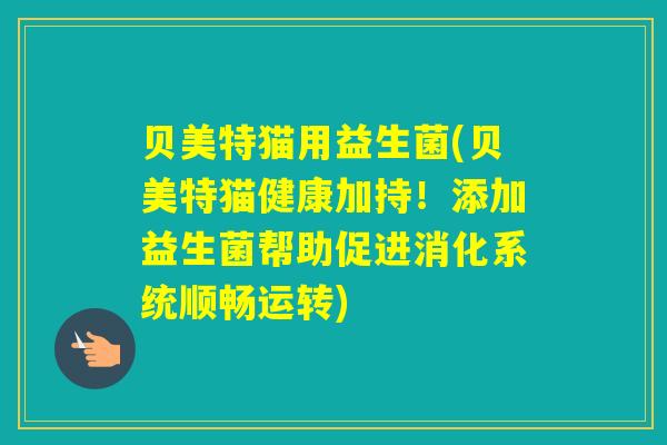 贝美特猫用益生菌(贝美特猫健康加持！添加益生菌帮助促进消化系统顺畅运转)