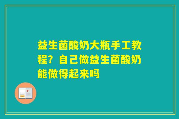益生菌酸奶大瓶手工教程?自己做益生菌酸奶能做得起来吗 益生菌酸奶大瓶手工教程?自己做益生菌酸奶能做得起来吗