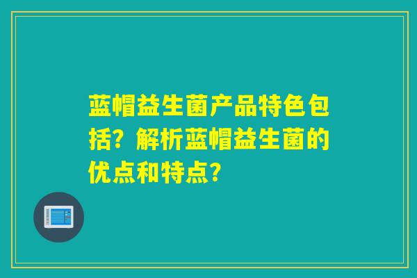 蓝帽益生菌产品特色包括？解析蓝帽益生菌的优点和特点？