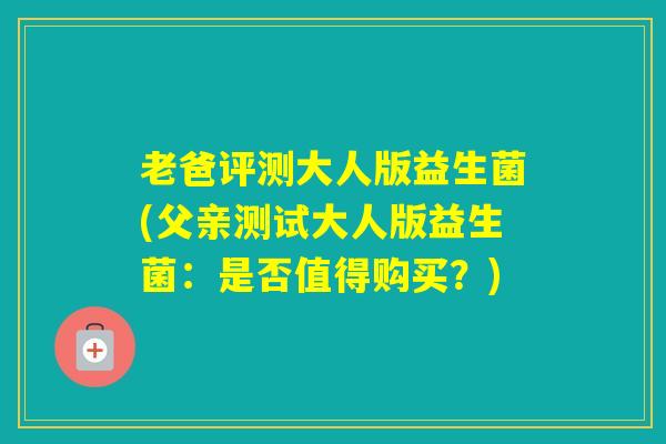 老爸评测大人版益生菌(父亲测试大人版益生菌：是否值得购买？)