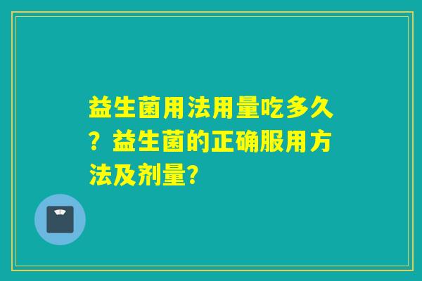 益生菌用法用量吃多久?益生菌的正确服用方法及剂量? 益生菌用法用量吃多久?益生菌的正确服用方法及剂量?