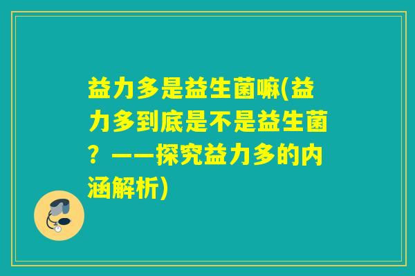 益力多是益生菌嘛(益力多到底是不是益生菌?——探究益力多的内涵解析) 益力多是益生菌嘛(益力多到底是不是益生菌?——探究益力多的内涵解析)