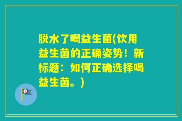 脱水了喝益生菌(饮用益生菌的正确姿势！新标题：如何正确选择喝益生菌。)