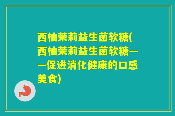 西柚茉莉益生菌软糖(西柚茉莉益生菌软糖——促进消化健康的口感美食) 西柚茉莉益生菌软糖(西柚茉莉益生菌软糖——促进消化健康的口感美食)