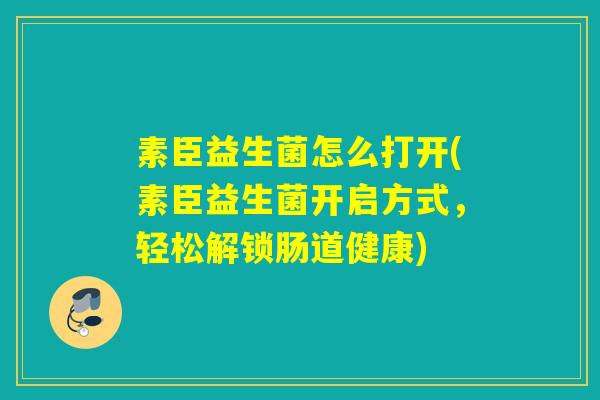 素臣益生菌怎么打开(素臣益生菌开启方式，轻松解锁肠道健康)