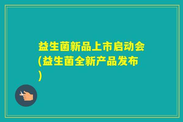 益生菌新品上市启动会(益生菌全新产品发布)