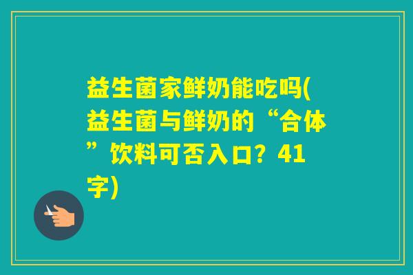 益生菌家鲜奶能吃吗(益生菌与鲜奶的“合体”饮料可否入口？41字)