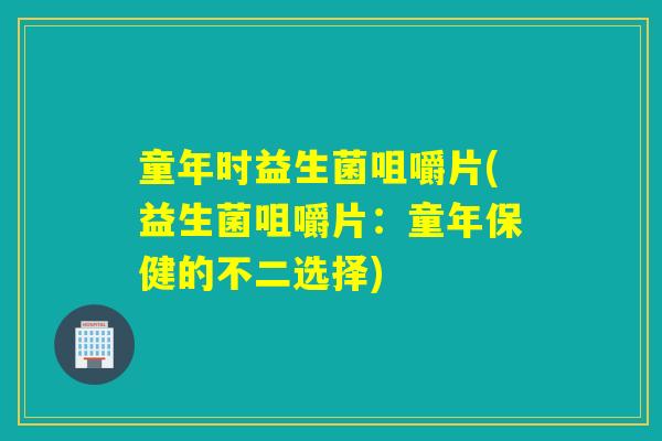 童年时益生菌咀嚼片(益生菌咀嚼片:童年保健的不二选择) 童年时益生菌咀嚼片(益生菌咀嚼片:童年保健的不二选择)
