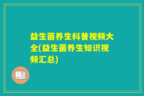 益生菌养生科普视频大全(益生菌养生知识视频汇总)